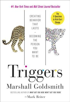 Triggers : creating behavior that lasts-- becoming the person you want to be / Marshall Goldsmith ; and Mark Reiter.