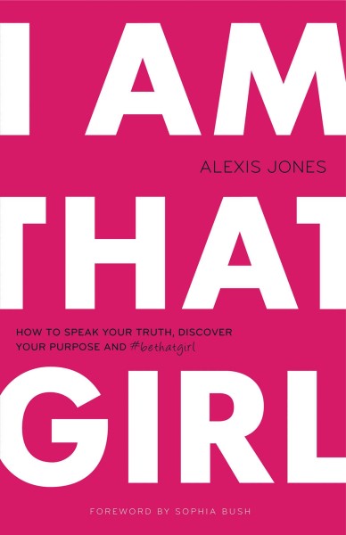 I am that girl : how to speak your truth, discover your purpose, and #bethatgirl / Alexis Jones ; foreword by Sophia Bush.