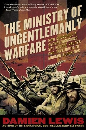 The ministry of ungentlemanly warfare : how Churchill's secret warriors set Europe ablaze and gave birth to modern black ops / Damien Lewis.