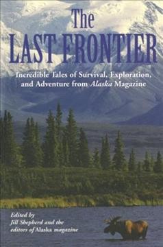 The last frontier : Incredible tales of survival, exploration, and adventure from Alaska Magazine / Edited by Jill Shepherd and the editors of Alaska magazine.