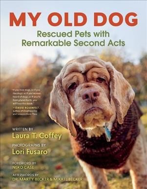 My old dog : rescued pets with remarkable second acts / Laura T. Coffey ; photographs by Lori Fusaro ; foreword by Neko Case.