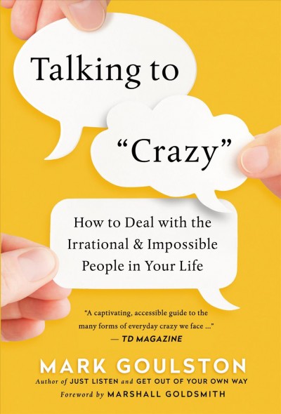 Talking to crazy : how to deal with the irrational and impossible people in your life / Mark Goulston.