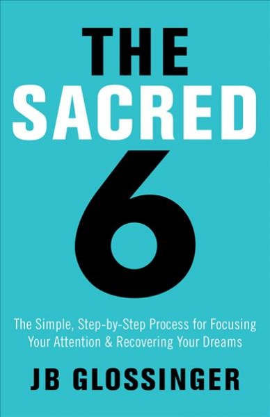The sacred 6 : the simple, step-by-step process for focusing your attention & recovering your dreams / JB Glossinger.