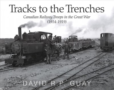 Tracks to the trenches : Canadian railway troops in the Great War (1914-1918) / David R. P. Guay.