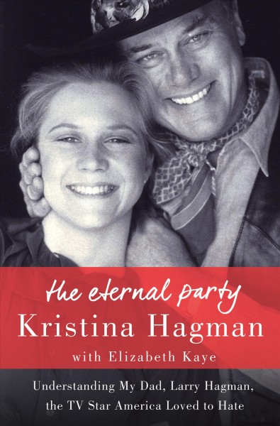 The eternal party : understanding my dad, Larry Hagman, the TV star America loved to hate / Kristina Hagman with Elizabeth Kaye.