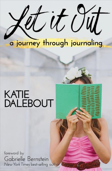 Let it out : a journey through journaling / Katie Dalebout ; foreword by Gabrielle Bernstein.