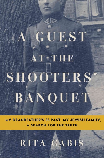 A guest at the shooters' banquet : my grandfather's SS past, my Jewish family, a search for the truth / Rita Gabis.