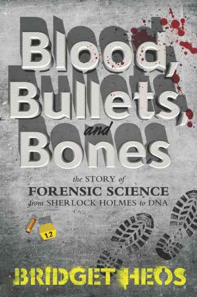 Blood, bullets, and bones : the story of forensic science from Sherlock Holmes to DNA / Bridget Heos.