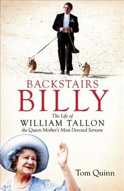 Backstairs Billy : the life of William Tallon, the Queen Mother's most devoted servant / Tom Quinn.