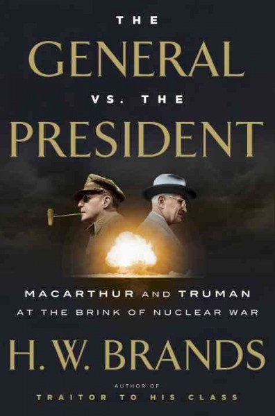The general vs. the president : MacArthur and Truman at the brink of nuclear war / H.W. Brands.