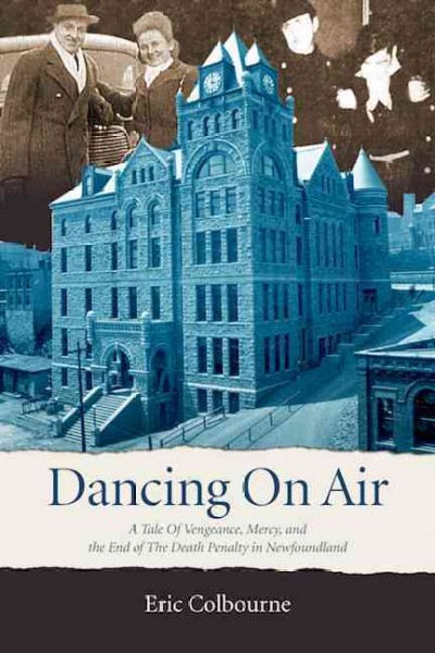 Dancing on air : a tale of vengeance, mercy and the end of the death penalty in Newfoundland / Eric Colbourne.