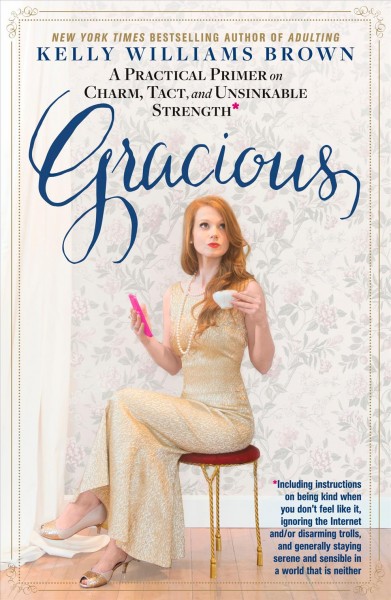 Gracious : a practical primer on charm, tact, and unsinkable strength* / Kelly Williams Brown, New York times bestselling author of Adulting.