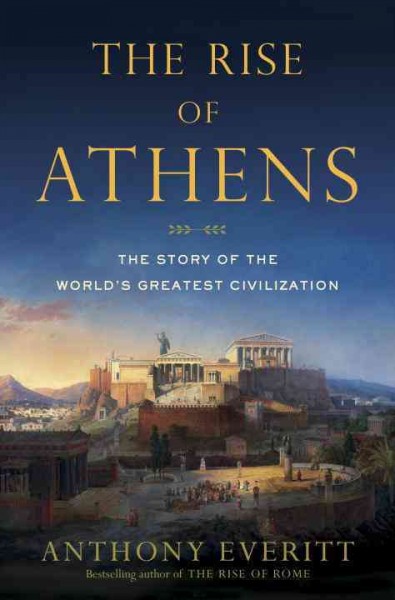 The rise of Athens : the story of the world's greatest civilization / Anthony Everitt.