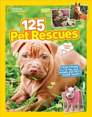 125 pet rescues : from pound to palace : homeless pets made happy / National Geographic Kids.