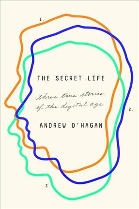 The secret life : three true stories of the digital age / Andrew O'Hagan.