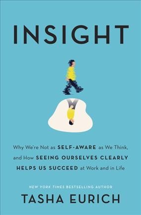Insight : why we're not as self-aware as we think, and how seeing ourselves clearly helps us succeed at work and in life / Tasha Eurich.