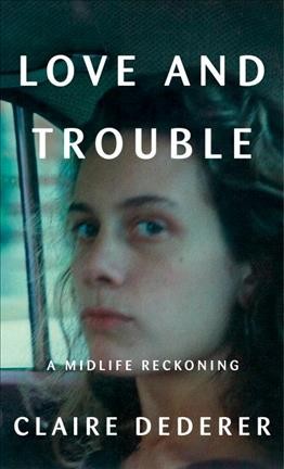 Love and trouble :  a midlife reckoning / Claire Dederer.