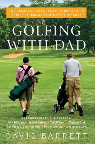 Golfing with dad : the game's greatest players reflect on their fathers and the game they love / edited by David Barrett.