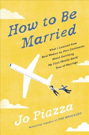 How to be married : what I learned from real women on five continents about surviving my first (really hard) year of marriage / Jo Piazza.