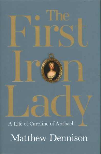 The first iron lady : a life of Caroline of Ansbach / Matthew Dennison.
