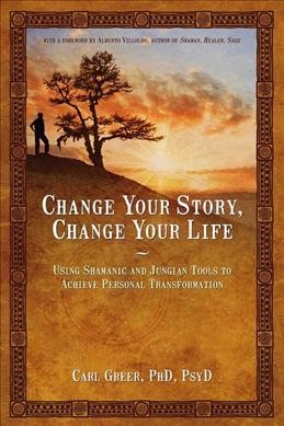 Change your story, change your life / using shamanic and Jungian tools to achieve personal transformation / Carl Greer.