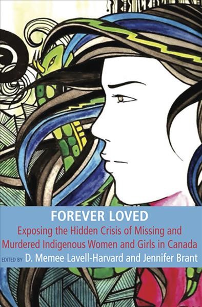 Forever loved : exposing the hidden crisis of missing and murdered indigenous women and girls in Canada / edited by D. Memee Lavell-Harvard and Jennifer Brant.