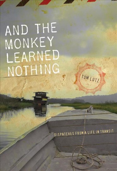 And the monkey learned nothing : dispatches from a life in transit / Tom Lutz.