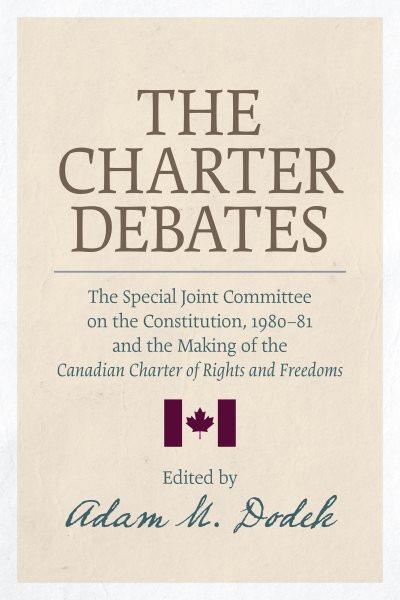 The Charter debates : the Special Joint Committee on the Constitution, 1980-81, and the making of the Canadian Charter of Rights and Freedoms / edited by Adam M. Dodek.