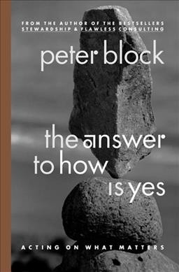 The answer to how is yes : acting on what matters / Peter Block.