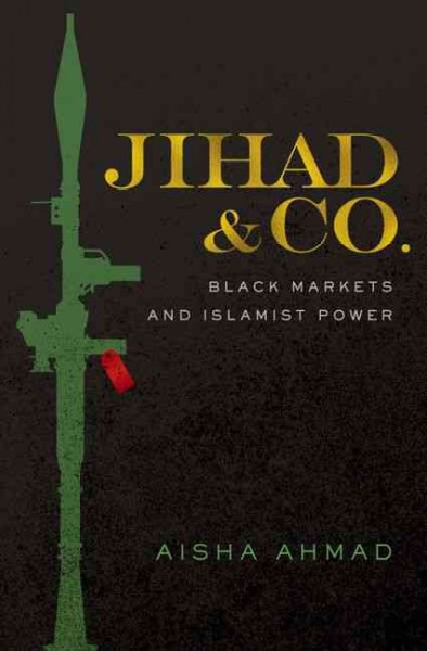 Jihad & Co. : black markets and Islamist power / Aisha Ahmad.