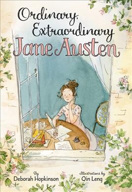 Ordinary, extraordinary Jane Austen : the story of six novels, three notebooks, a writing box, and one clever girl / by Deborah Hopkinson ; illustrations by Qin Leng.