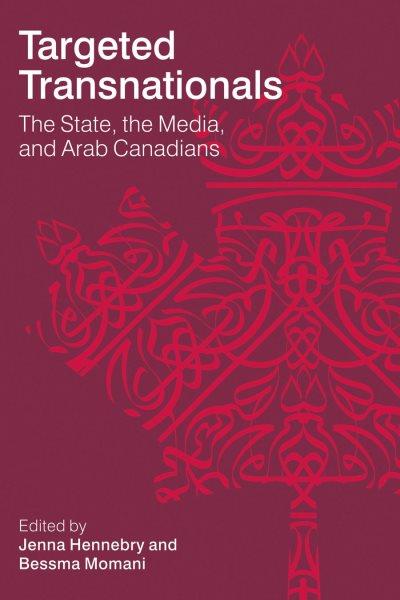 Targeted transnationals : the state, the media, and Arab Canadians / edited by Jenna Hennebry and Bessma Momani.