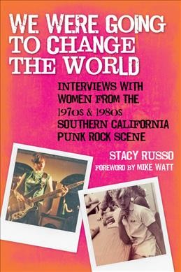 We were going to change the world : interviews with women from the 1970s and 1980s Southern California punk rock scene / Stacy Russo ; foreward by Mike Watt.