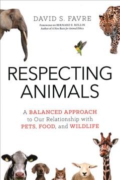 Respecting animals : a balanced approach to our relationship with pets, food, and wildlife / David S. Favre.