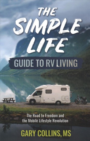 The simple life : guide to RV living : the road to freedom and the mobile lifestyle revolution / Gary Collins, MS.