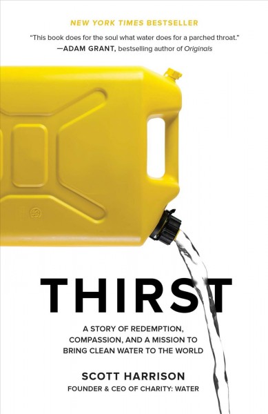 Thirst : a story of redemption, compassion, and a mission to bring clean water to the world / Scott Harrison, founder and CEO of charity: water, with Lisa Sweetingham.