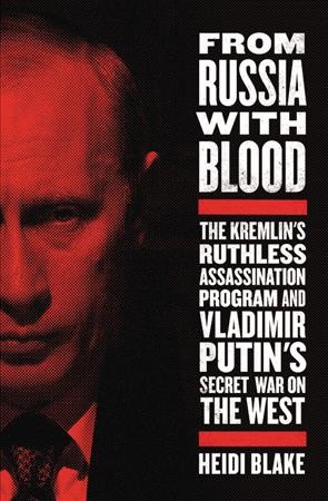From Russia with blood : the Kremlin's ruthless assassination program and Vladimir Putin's secret war on the West / Heidi Blake.
