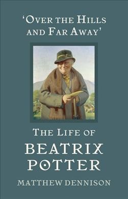 The life of Beatrix Potter : "over the hills and far away" / Matthew Dennison.
