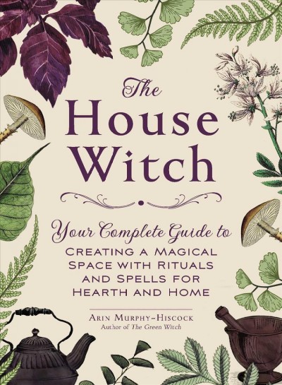 The house witch : your complete guide to creating a magical space with rituals and spells for hearth and home / Arin Murphy-Hiscock.