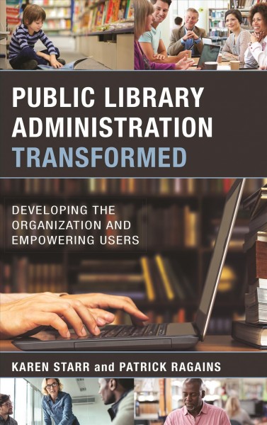Public library administration transformed : developing the organization and empowering users / Karen Starr and Patrick Ragains.