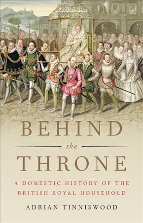 Behind the throne : a domestic history of the British royal household / Adrian Tinniswood.