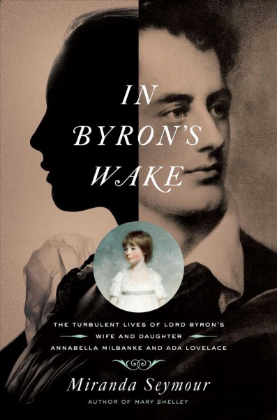 In Byron's wake : the turbulent lives of Byron's wife and daughter: Annabella Milbanke and Ada Lovelace / Miranda Seymour.
