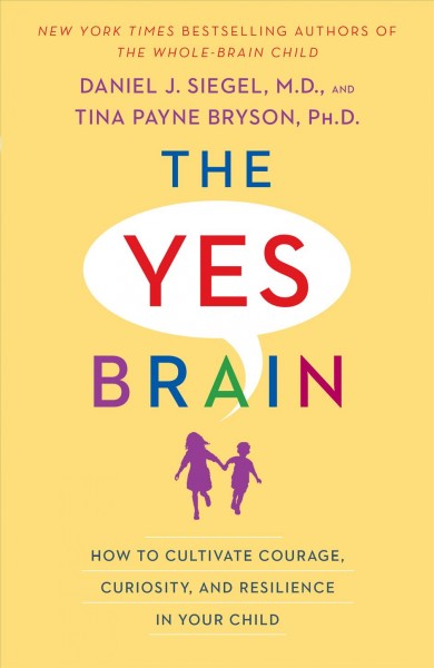 The yes brain : how to cultivate courage, curiosity, and resilience in your child / Daniel J. Siegel, M.D., and Tina Payne Bryson, Ph.D.