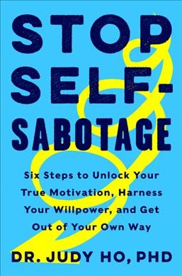 Stop self-sabotage : six steps to unlock your true motivation, harness your willpower, and get out of your own way / Judy Ho, PhD, ABPP.