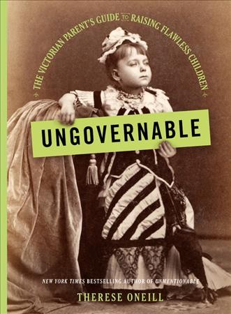 Ungovernable : the Victorian parent's guide to raising flawless children / Therese Oneill.