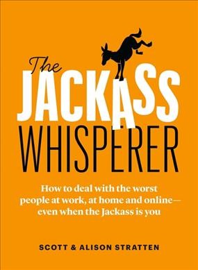 The jackass whisperer : how to deal with the worst people at work, at home and online--even when the jackass is you / Scott & Alison Stratten.