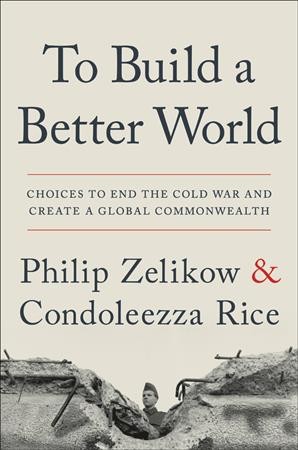 To build a better world : choices to end the Cold War and create a global commonwealth / Philip Zelikow and Condoleezza Rice.
