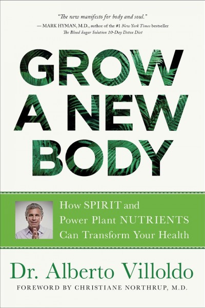 Grow a new body : how spirit and power plant nutrients can transform your health / Dr. Alberto Villoldo ; foreword by Christiane Northrup, M.D.