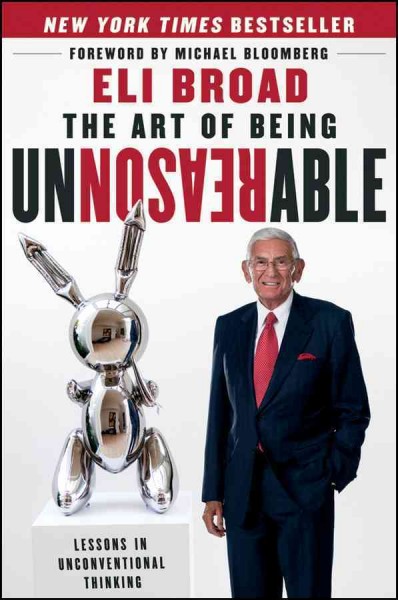 The art of being unreasonable : lessons in unconventional thinking / Eli Broad, with Swati Pandey ; [foreword by Michael Bloomberg].