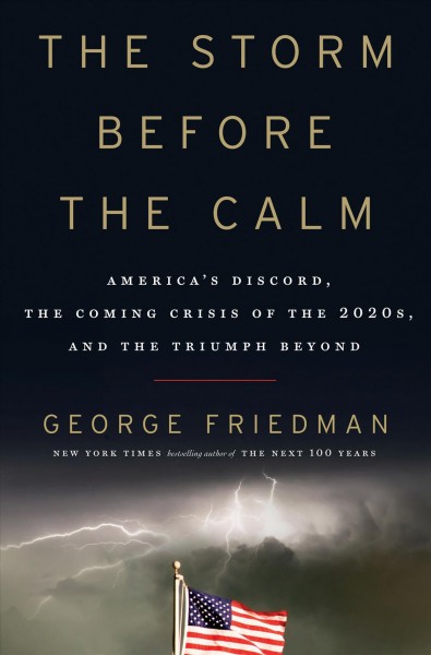 The storm before the calm : America's discord, the coming crisis of the 2020s, and the triumph beyond / George Friedman.